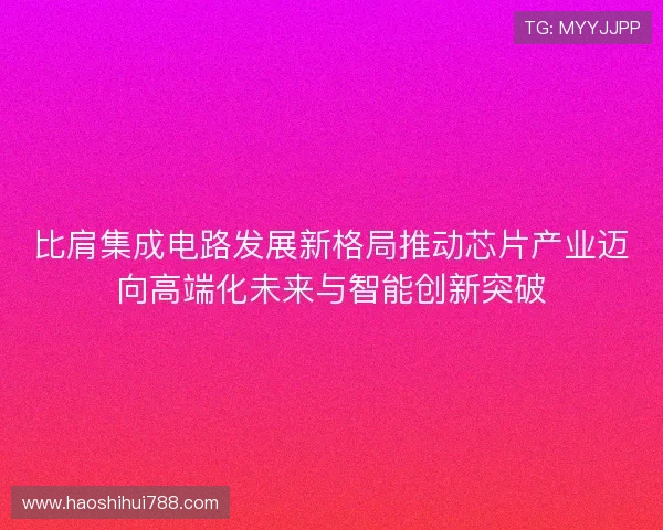 比肩集成电路发展新格局推动芯片产业迈向高端化未来与智能创新突破